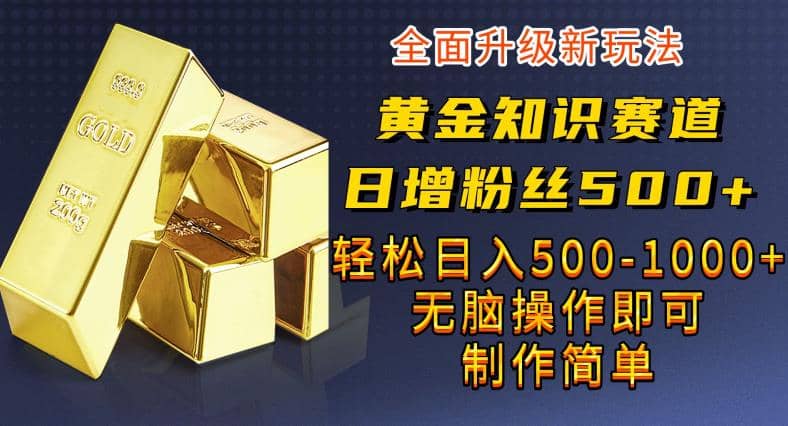 黄金知识赛道，一条作品涨粉500+，私域高利润单品转化，一部手机轻松实现日入500【揭秘】-搜易资源网