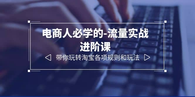 电商人必学的-流量实战进阶课：带你玩转淘宝各项规则和玩法（12节课）-搜易资源网