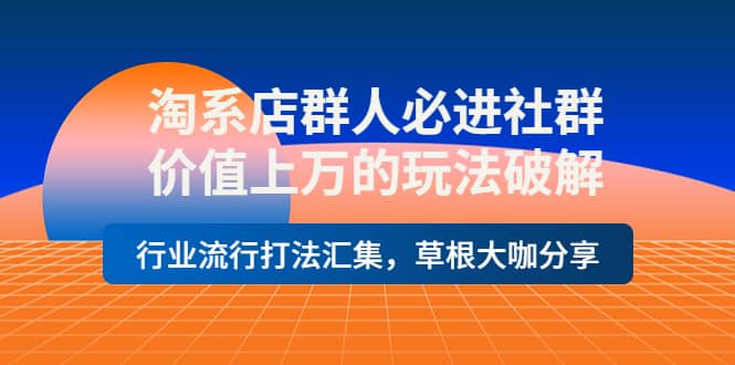 淘系店群人必进社群，价值上万的玩法破解，行业流行打法汇集，草根大咖分享-搜易资源网