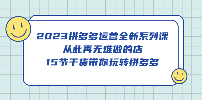 2023拼多多运营全新系列课，从此再无难做的店，15节干货带你玩转拼多多-搜易资源网