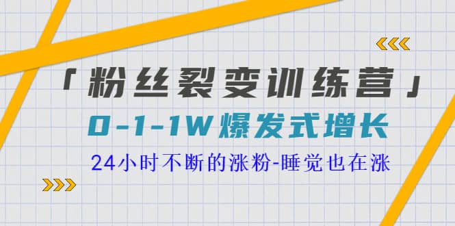 「粉丝裂变训练营」0-1-1w爆发式增长，24小时不断的涨粉-睡觉也在涨-16节课-搜易资源网