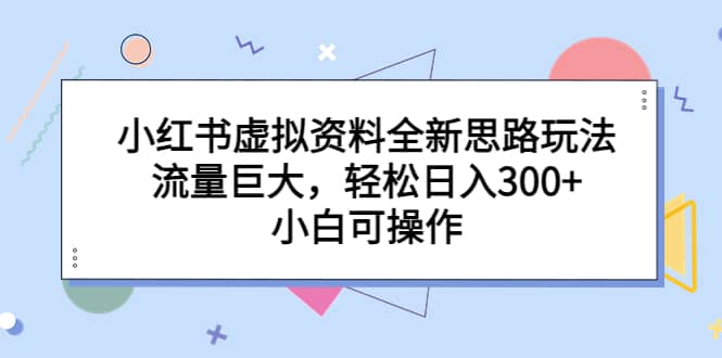 小红书虚拟资料全新思路玩法，流量巨大，轻松日入300+，小白可操作-搜易资源网