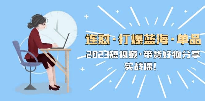 连怼·打爆蓝海·单品，2023短视频·带货好物分享·实战课-搜易资源网