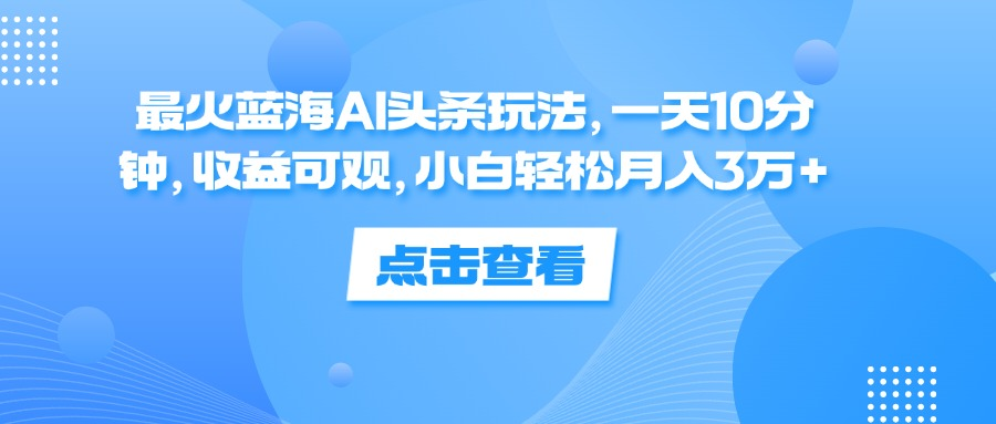 一天10分钟，收益可观，小白轻松月入3万+，最火蓝海AI头条玩法-搜易资源网