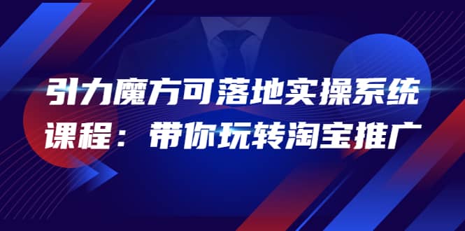 2022引力魔方可落地实操系统课程：带你玩转淘宝推广（12节课）-搜易资源网