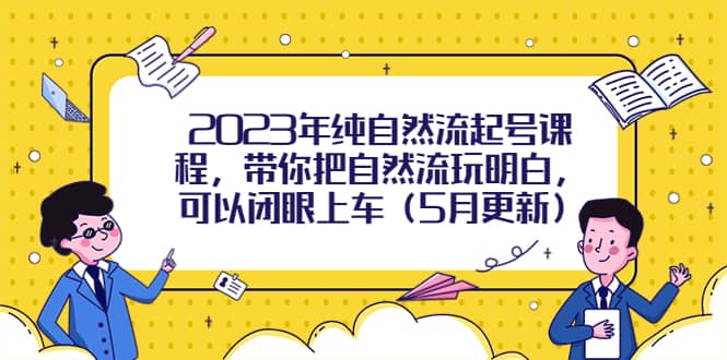 2023年纯自然流起号课程，带你把自然流玩明白，可以闭眼上车（5月更新）-搜易资源网