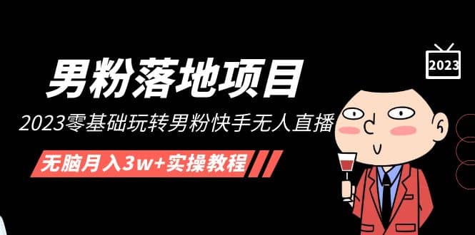【男粉落地项目】2023零基础玩转男粉快手无人直播，无脑月入3w+实操教程！-搜易资源网