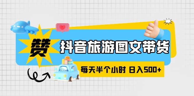 抖音旅游图文带货，零门槛，操作简单，每天半个小时，日入500+-搜易资源网