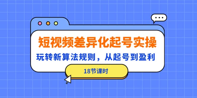 短视频差异化起号实操，玩转新算法规则，从起号到盈利（18节课时）-搜易资源网