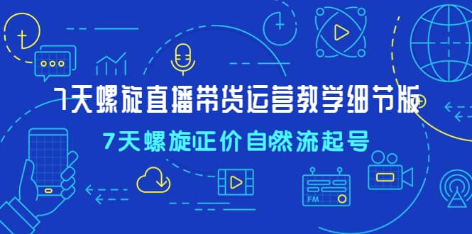 7天螺直旋播带货运营教细学节版，7天螺旋正自价然流起号-搜易资源网