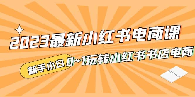 2023最新小红书·电商课，新手小白从0~1玩转小红书书店电商-搜易资源网