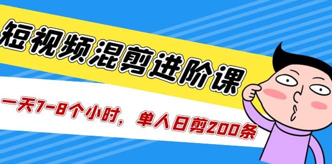 短视频混剪/进阶课，一天7-8个小时，单人日剪200条实战攻略教学-搜易资源网
