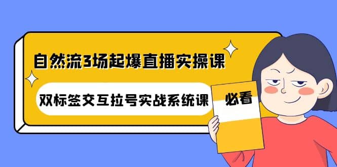 自然流3场起爆直播实操课：双标签交互拉号实战系统课-搜易资源网