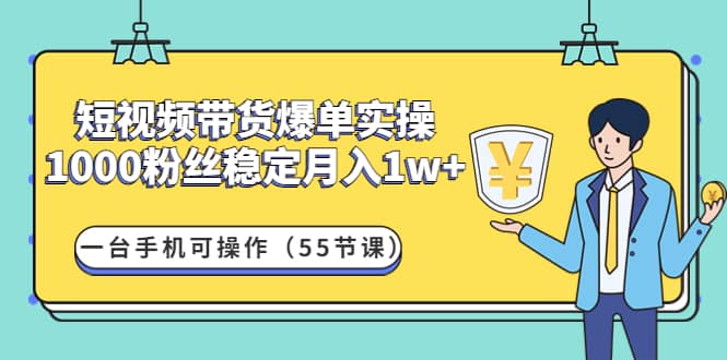 短视频带货爆单实操：一台手机可操作（55节课）-搜易资源网
