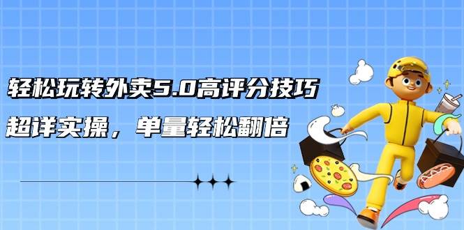 轻松玩转外卖5.0高评分技巧，超详实操，单量轻松翻倍（21节视频课）-搜易资源网
