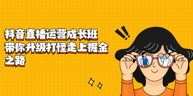 抖音直播运营成长班，带你升级打怪走上掘金之路-搜易资源网