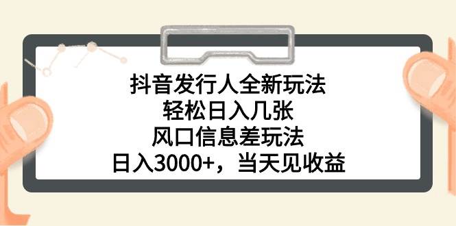 抖音发行人全新玩法，轻松日入几张，风口信息差玩法，日入3000+，当天…-搜易资源网