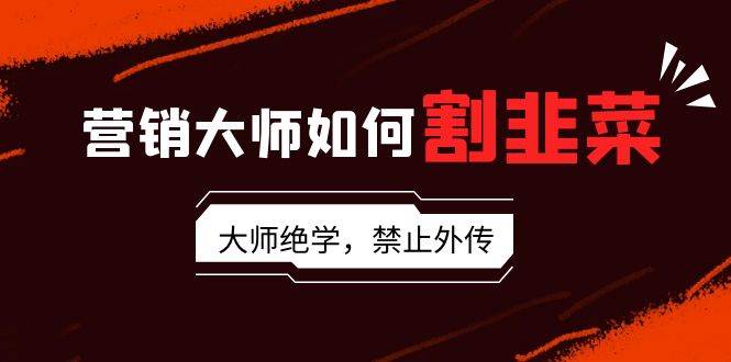 营销大师如何割韭菜：流量大师/讲故事大师/话术大师/卖货大师/成交大师/…-搜易资源网