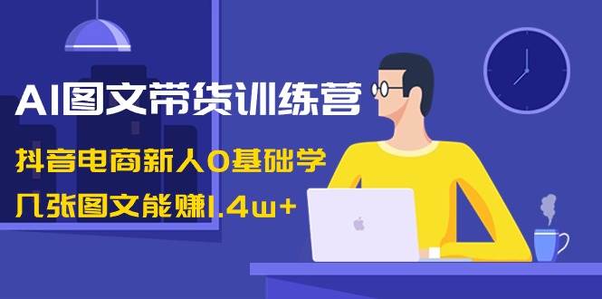 AI图文带货训练营：抖音电商新人0基础学，几张图文能赚1.4w+-搜易资源网