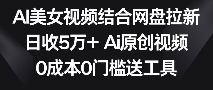 AI美女视频结合网盘拉新，日收5万+两分钟一条Ai原创视频，0成本0门槛送工具-搜易资源网