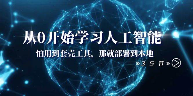 从0开始学习人工智能：怕用到套壳工具，那就部署到本地（35节课）-搜易资源网