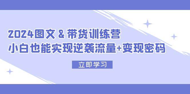2024 图文+带货训练营，小白也能实现逆袭流量+变现密码-搜易资源网