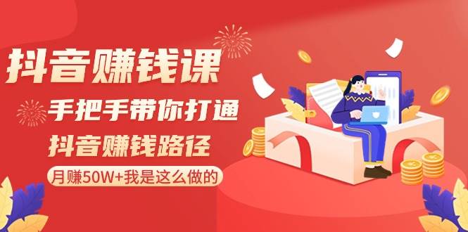 抖音赚钱课-手把手带你打通抖音赚钱路径：月赚50W+我是这么做的！-搜易资源网