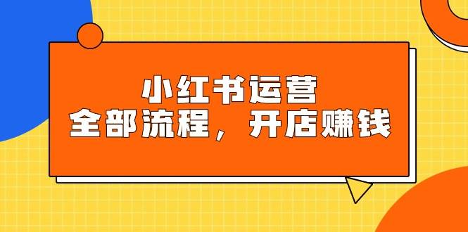 小红书运营全部流程，掌握小红书玩法规则，开店赚钱-搜易资源网