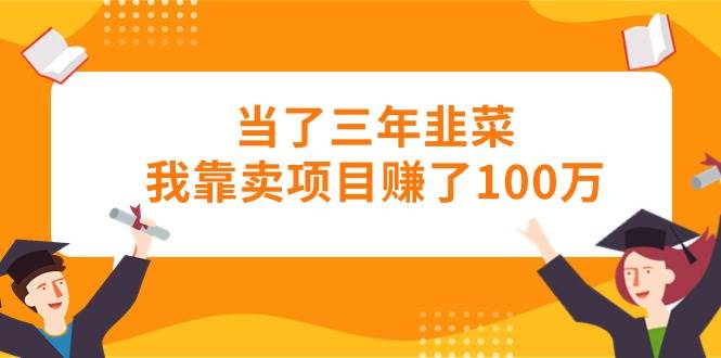 当了三年韭菜我靠卖项目赚了100万-搜易资源网