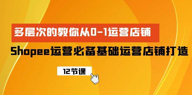 Shopee-运营必备基础运营店铺打造，多层次的教你从0-1运营店铺-搜易资源网