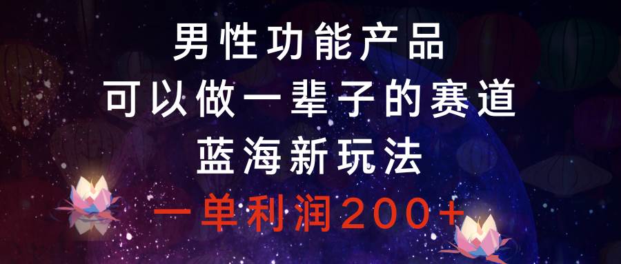 男性功能产品，可以做一辈子的赛道，蓝海新玩法，一单利润200+-搜易资源网