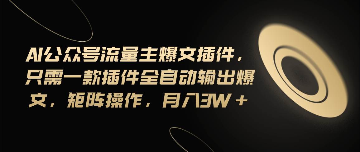 Ai公众号流量主爆文插件，只需一款插件全自动输出爆文，矩阵操作，月入3w+-搜易资源网
