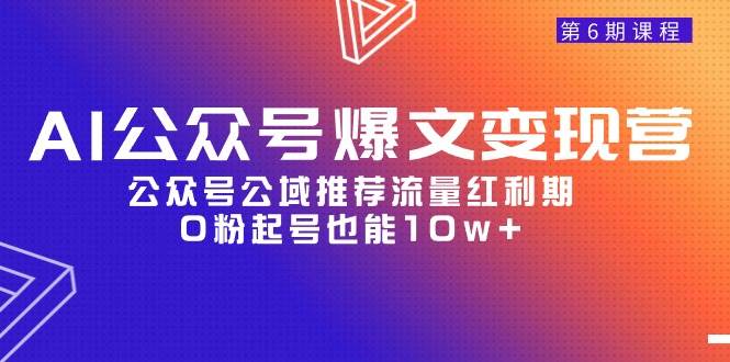 AI公众号爆文-变现营06期，公众号公域推荐流量红利期，0粉起号也能10w+-搜易资源网
