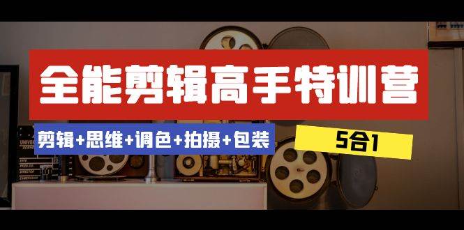 全能剪辑-高手特训营：剪辑+思维+调色+拍摄+包装（5合1）53节课-搜易资源网