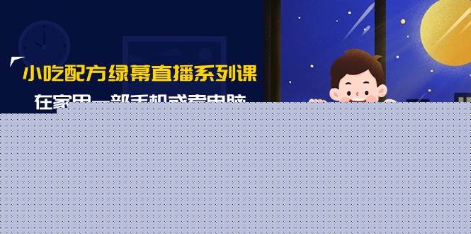 小吃配方绿幕直播系列课，在家用一部手机或者电脑也能创收（14节课）-搜易资源网