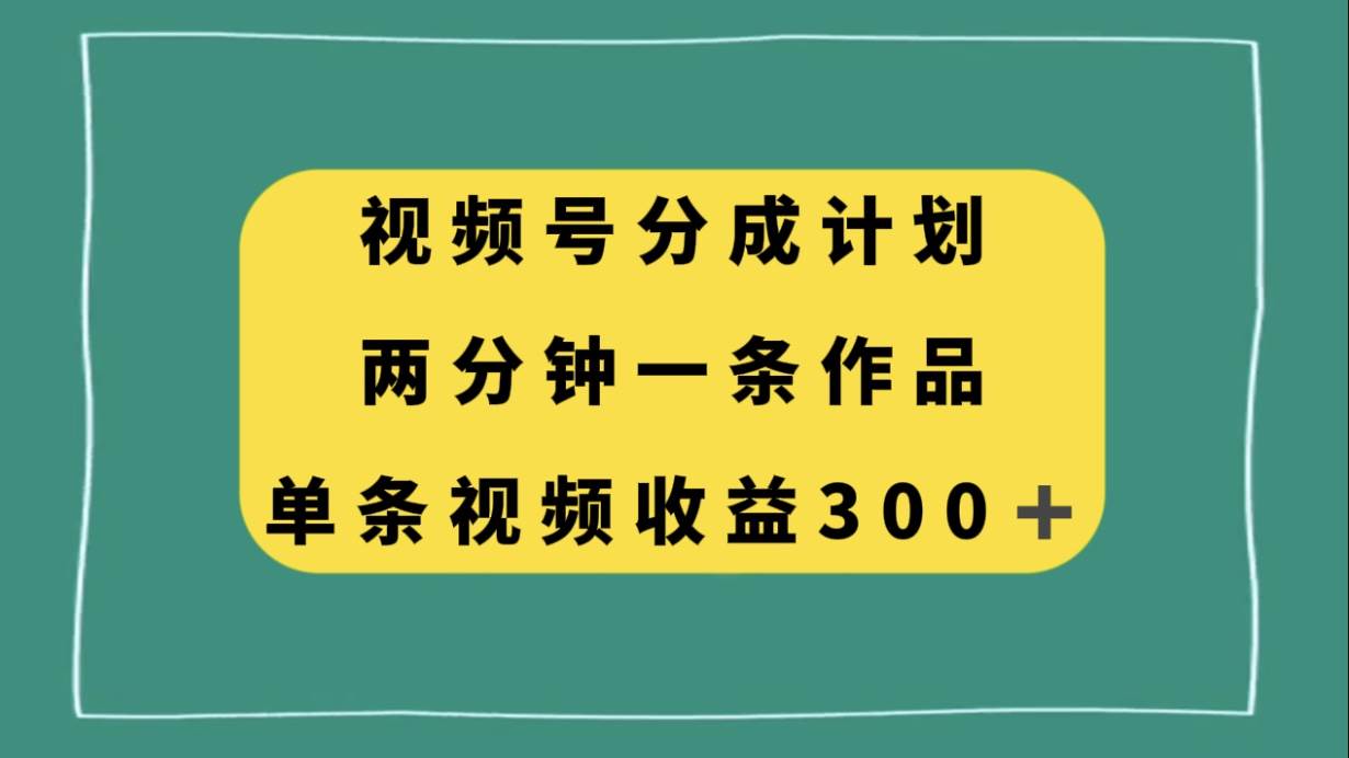视频号分成计划，两分钟一条作品，单视频收益300+-搜易资源网