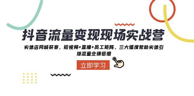 抖音·流量变现现场实战营：实体店同城获客，短视频+直播+员工矩阵，三大维度帮助实体引爆流量业绩倍增-搜易资源网