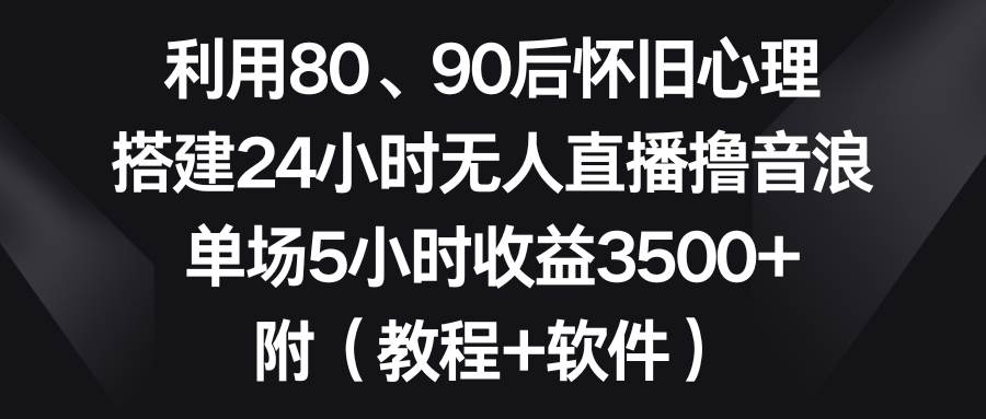 利用80、90后怀旧心理，搭建24小时无人直播撸音浪，单场5小时收益3500+…-搜易资源网