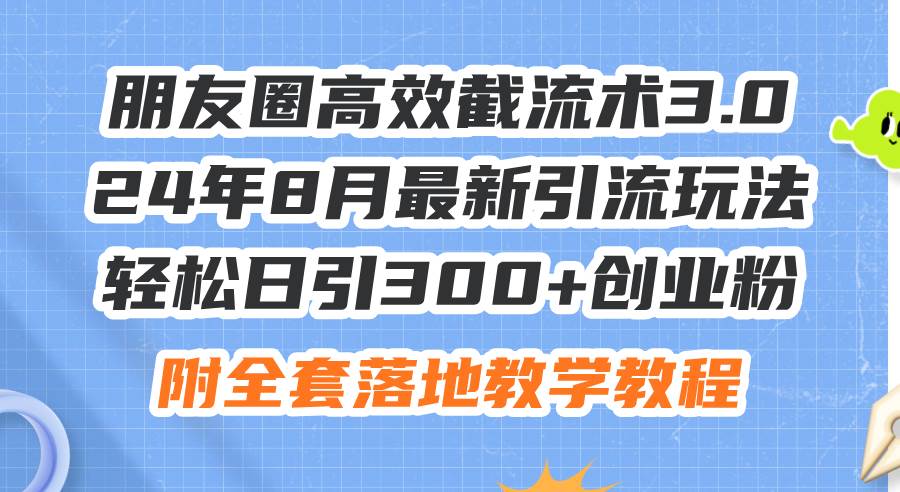 朋友圈高效截流术3.0，24年8月最新引流玩法，轻松日引300+创业粉，附全…-搜易资源网