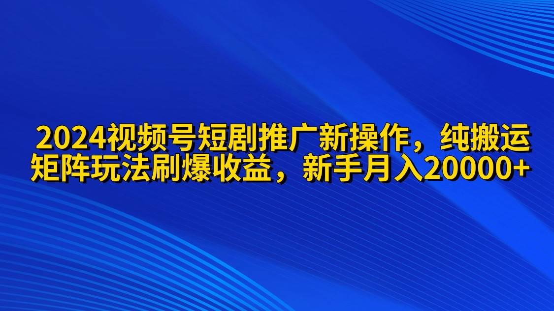 2024视频号短剧推广新操作 纯搬运+矩阵连爆打法刷爆流量分成 小白月入20000-搜易资源网