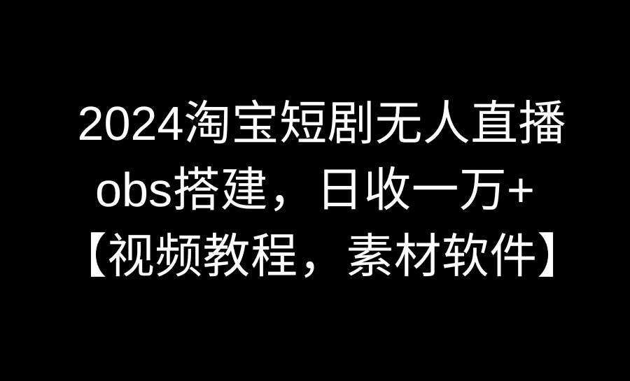 2024淘宝短剧无人直播3.0，obs搭建，日收一万+，【视频教程，附素材软件】-搜易资源网