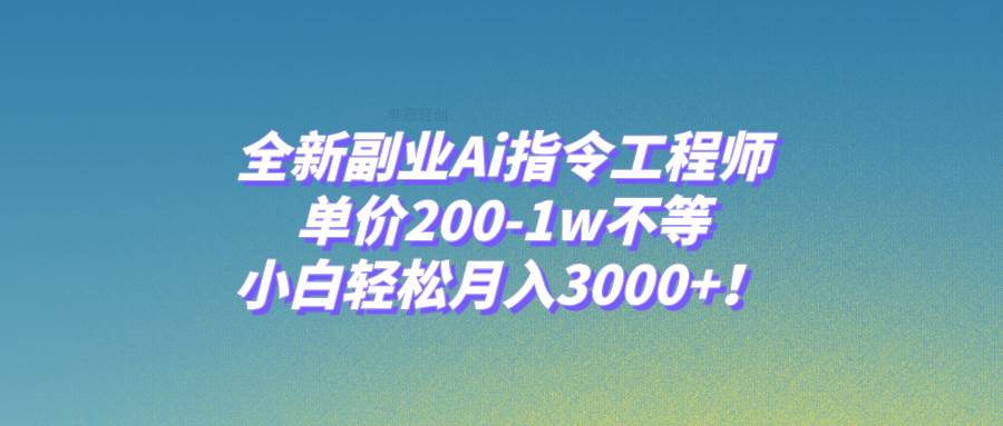 全新副业Ai指令工程师，单价200-1w不等，小白轻松月入3000+！-搜易资源网