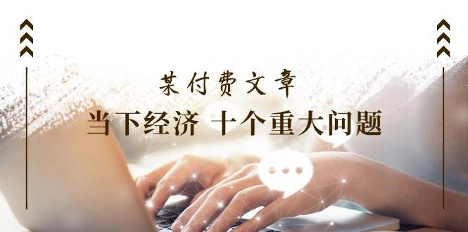 某付费文章《当下经济 十个重大问题》覆盖了大家关心的全部经济类话题-搜易资源网