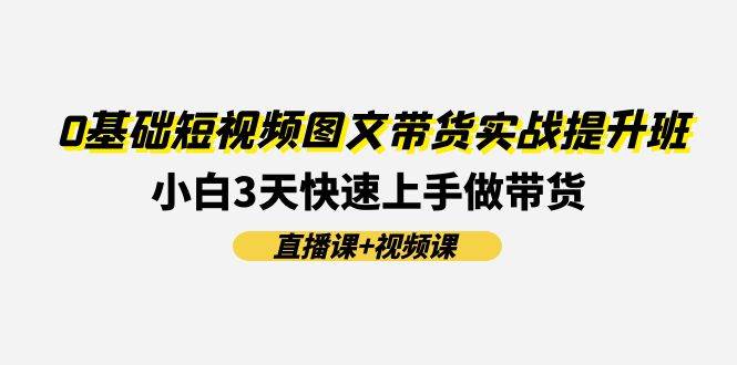 0基础短视频图文带货实战提升班(直播课+视频课)：小白3天快速上手做带货-搜易资源网