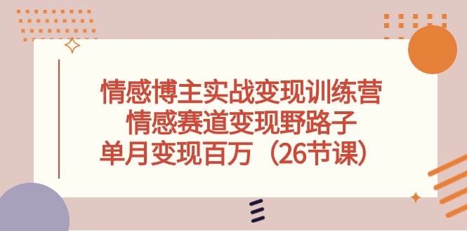 情感博主实战变现训练营，情感赛道变现野路子，单月变现百万（26节课）-搜易资源网