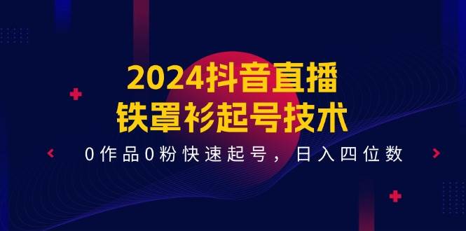 2024抖音直播-铁罩衫起号技术，0作品0粉快速起号，日入四位数（14节课）-搜易资源网