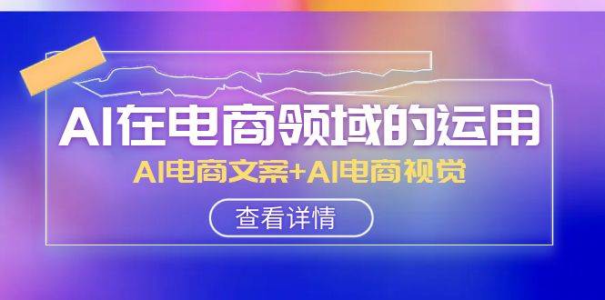 AI-在电商领域的运用线上课，AI电商文案+AI电商视觉（14节课）-搜易资源网