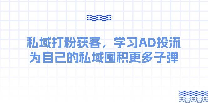 某收费课：私域打粉获客，学习AD投流，为自己的私域囤积更多子弹-搜易资源网