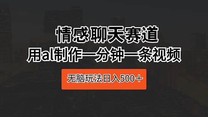 情感聊天赛道 用al制作一分钟一条视频 无脑玩法日入500＋-搜易资源网
