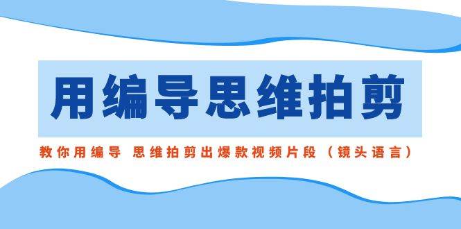 用编导的思维拍剪，教你用编导 思维拍剪出爆款视频片段（镜头语言）-搜易资源网